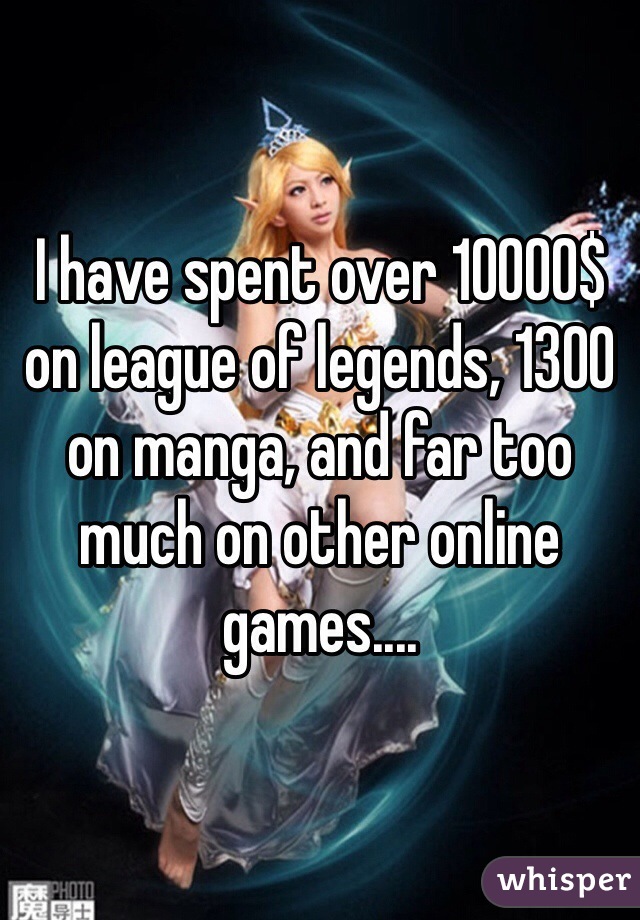 I have spent over 10000$ on league of legends, 1300 on manga, and far too much on other online games....