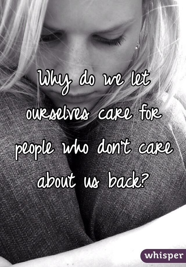 Why do we let ourselves care for people who don't care about us back?