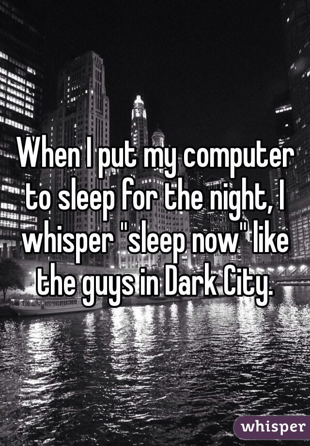 When I put my computer to sleep for the night, I whisper "sleep now" like the guys in Dark City. 
