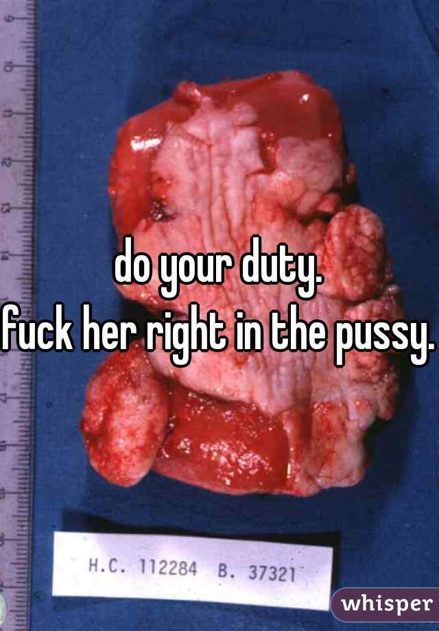 do your duty.
fuck her right in the pussy.