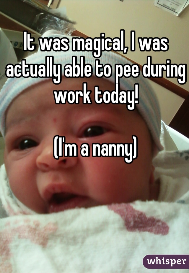 It was magical, I was actually able to pee during work today! 

(I'm a nanny)