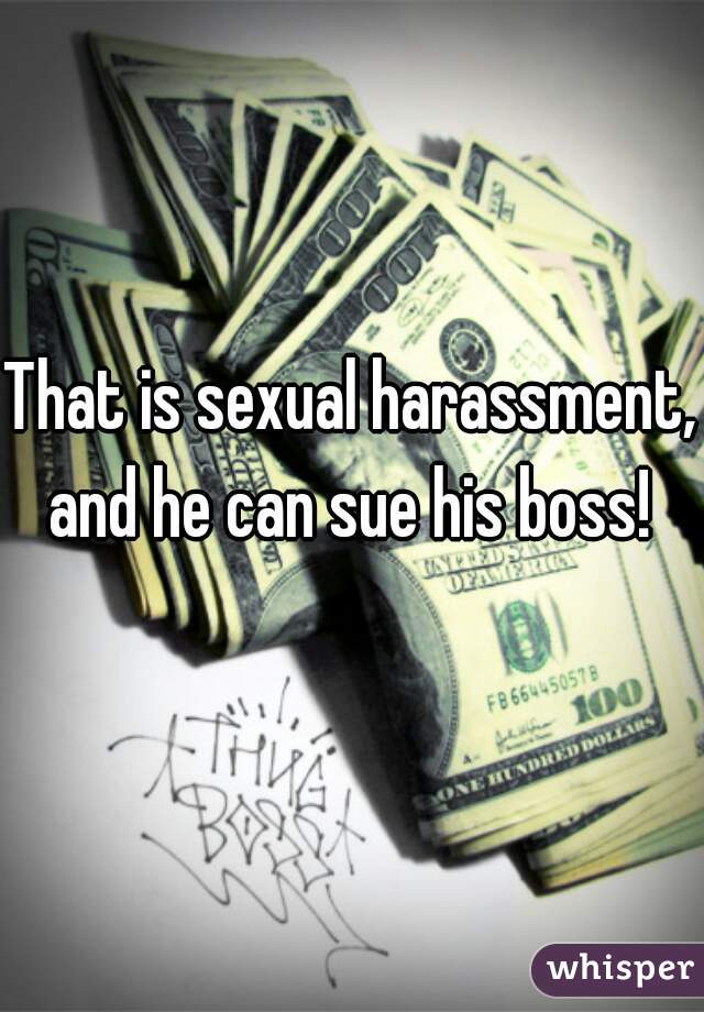 That is sexual harassment, and he can sue his boss! 