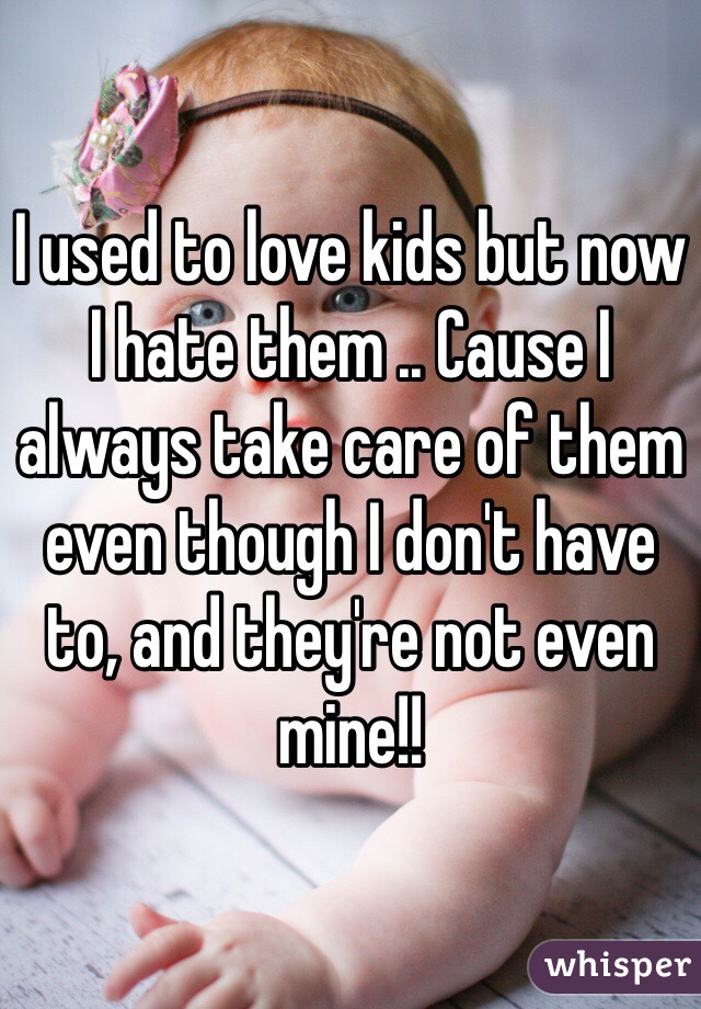 I used to love kids but now I hate them .. Cause I always take care of them even though I don't have to, and they're not even mine!!