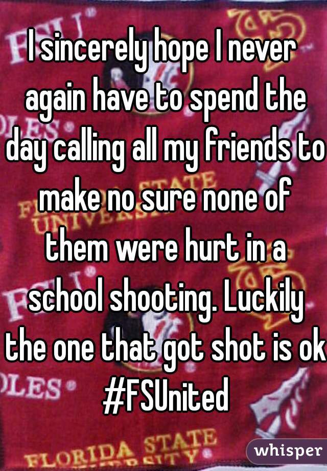 I sincerely hope I never again have to spend the day calling all my friends to make no sure none of them were hurt in a school shooting. Luckily the one that got shot is ok #FSUnited