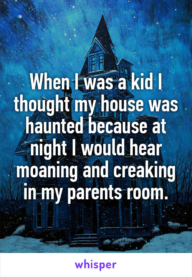When I was a kid I thought my house was haunted because at night I would hear moaning and creaking in my parents room.