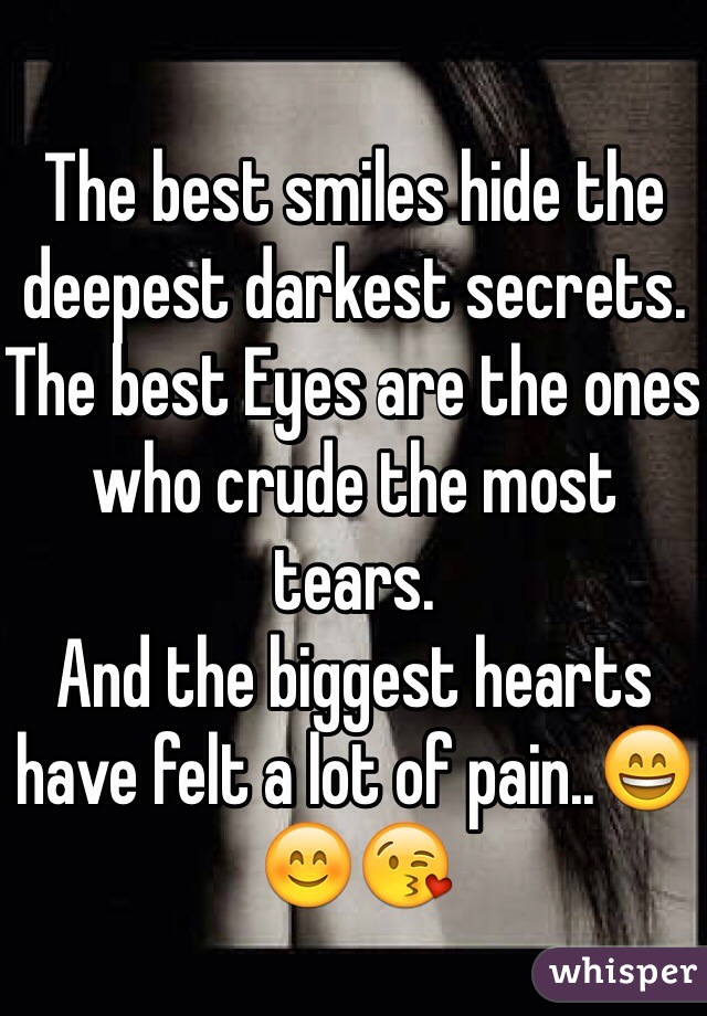 The best smiles hide the deepest darkest secrets.
The best Eyes are the ones who crude the most tears.
And the biggest hearts have felt a lot of pain..😄😊😘