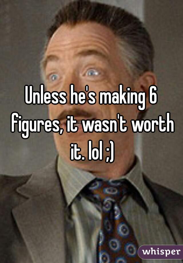 Unless he's making 6 figures, it wasn't worth it. lol ;)
