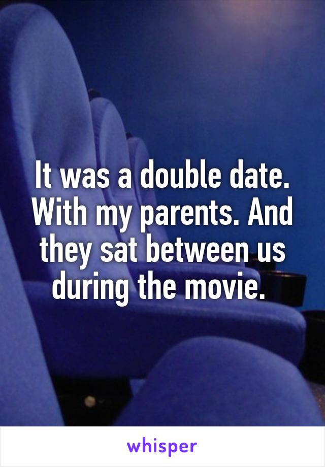 It was a double date. With my parents. And they sat between us during the movie. 