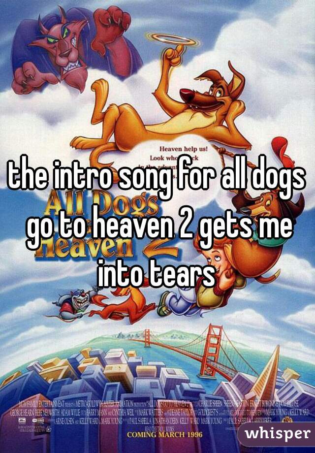the intro song for all dogs go to heaven 2 gets me into tears 