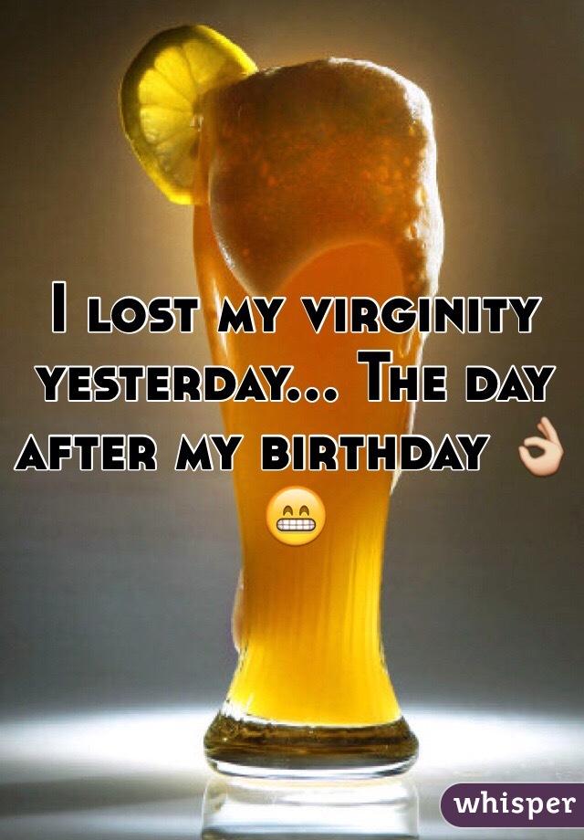 I lost my virginity yesterday... The day after my birthday 👌😁 