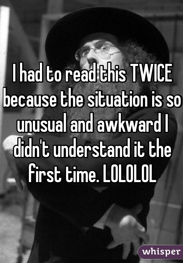 I had to read this TWICE because the situation is so unusual and awkward I didn't understand it the first time. LOLOLOL