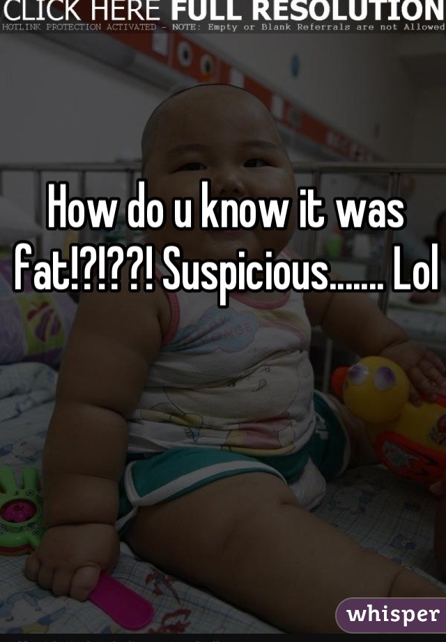 How do u know it was fat!?!??! Suspicious....... Lol