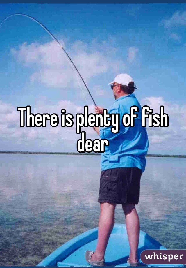 There is plenty of fish dear