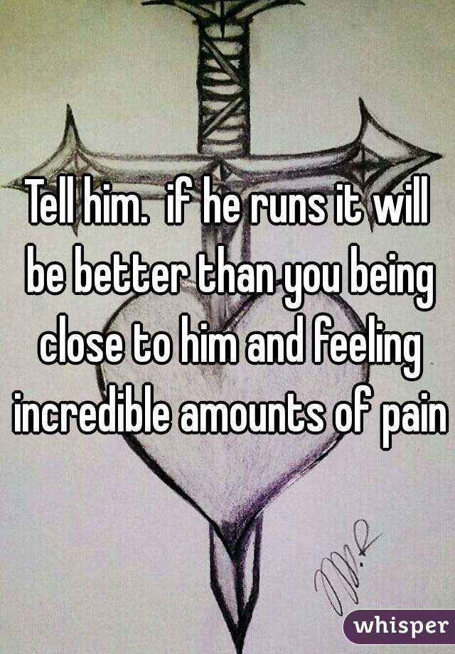 Tell him.  if he runs it will be better than you being close to him and feeling incredible amounts of pain