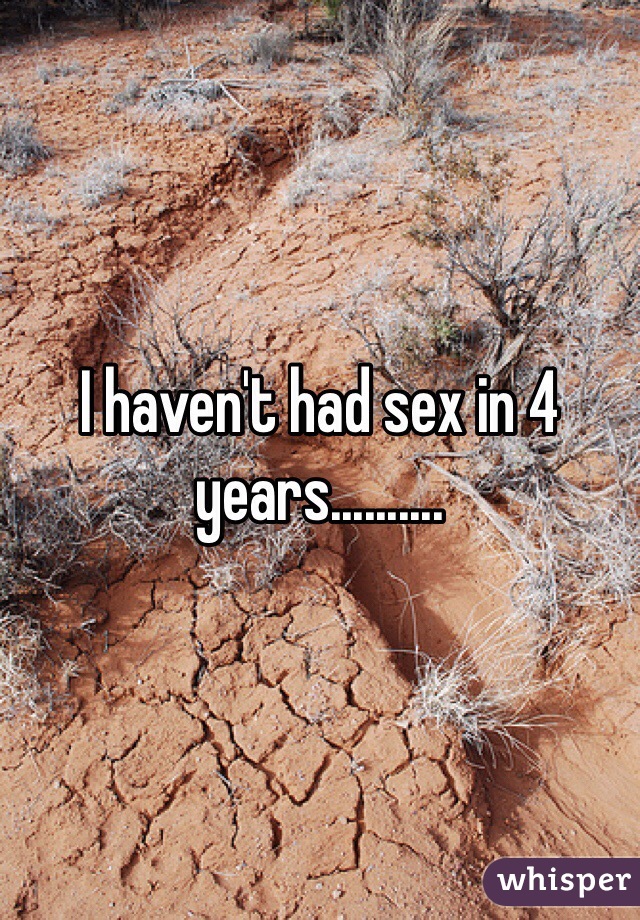 I haven't had sex in 4 years..........