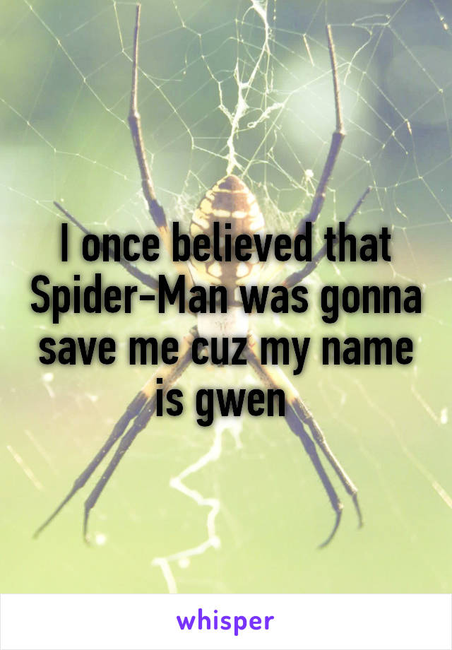 I once believed that Spider-Man was gonna save me cuz my name is gwen 