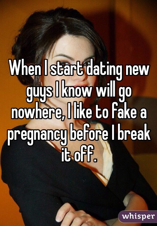 When I start dating new guys I know will go nowhere, I like to fake a pregnancy before I break it off. 