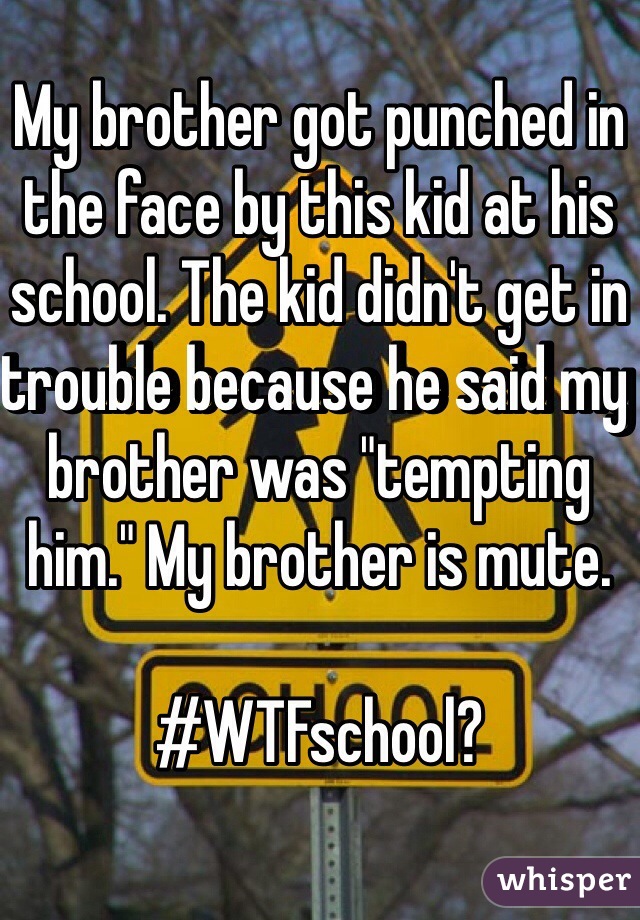 My brother got punched in the face by this kid at his school. The kid didn't get in trouble because he said my brother was "tempting him." My brother is mute.

#WTFschool?
