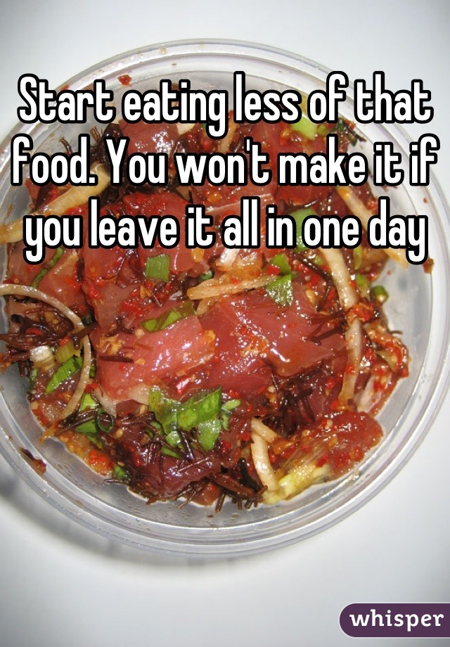 Start eating less of that food. You won't make it if you leave it all in one day