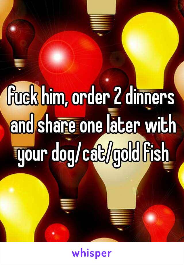 fuck him, order 2 dinners and share one later with your dog/cat/gold fish