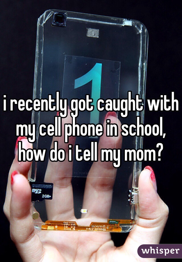 i recently got caught with my cell phone in school, how do i tell my mom?