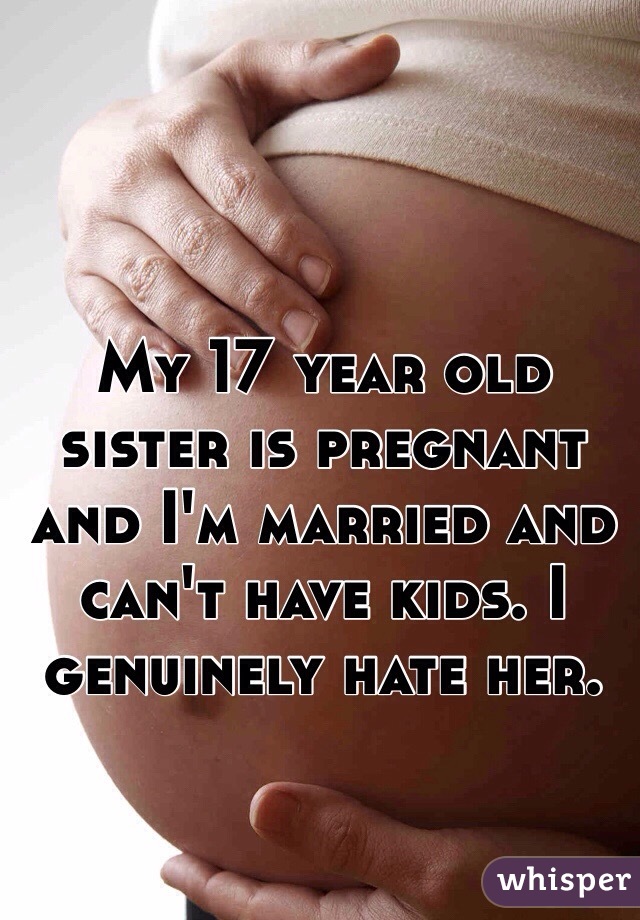 My 17 year old sister is pregnant and I'm married and can't have kids. I genuinely hate her. 