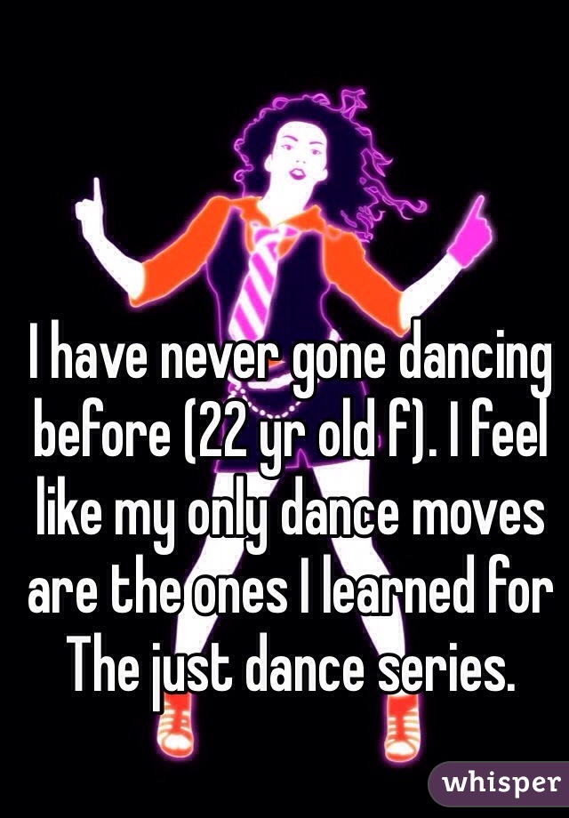 I have never gone dancing before (22 yr old f). I feel like my only dance moves are the ones I learned for
The just dance series. 