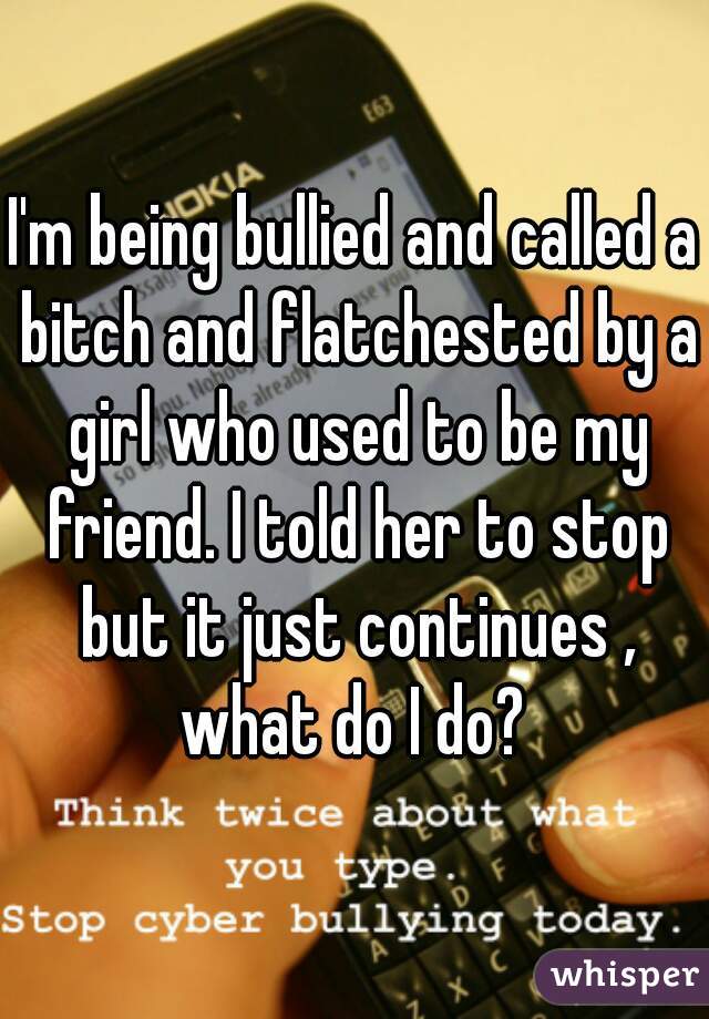 I'm being bullied and called a bitch and flatchested by a girl who used to be my friend. I told her to stop but it just continues , what do I do? 