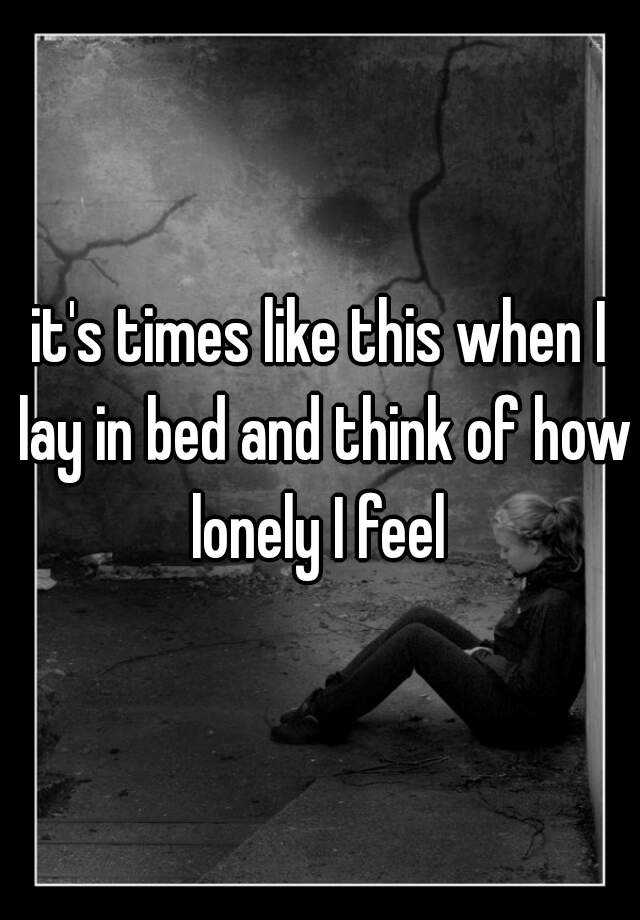 it-s-times-like-this-when-i-lay-in-bed-and-think-of-how-lonely-i-feel