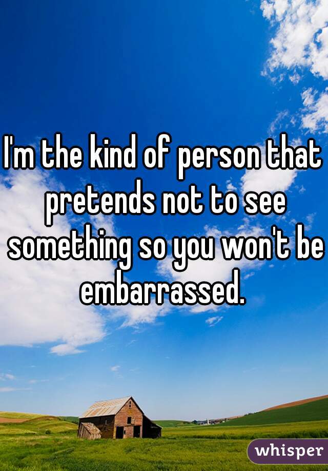 I'm the kind of person that pretends not to see something so you won't be embarrassed. 