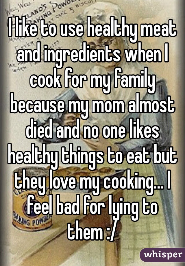 I like to use healthy meat and ingredients when I cook for my family because my mom almost died and no one likes healthy things to eat but they love my cooking... I feel bad for lying to them :/
