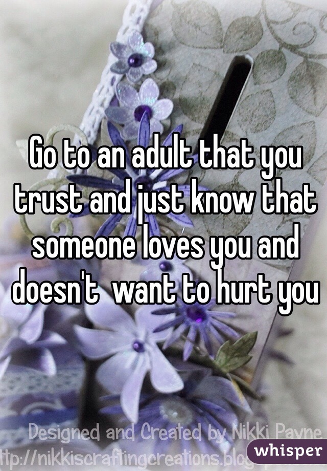 Go to an adult that you trust and just know that someone loves you and doesn't  want to hurt you 