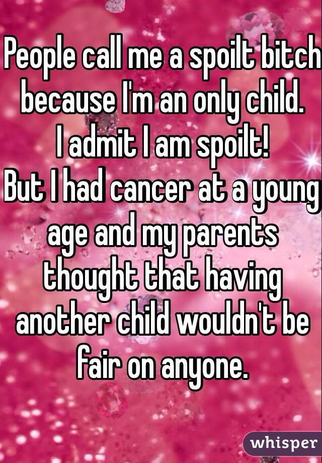 People call me a spoilt bitch  because I'm an only child. 
I admit I am spoilt!
But I had cancer at a young age and my parents thought that having another child wouldn't be fair on anyone. 