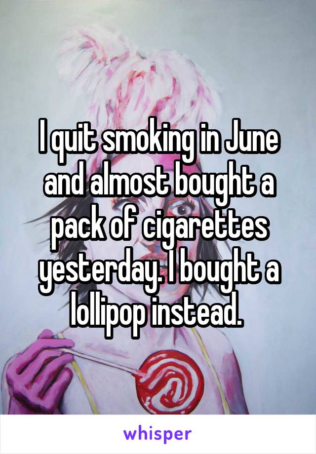 I quit smoking in June and almost bought a pack of cigarettes yesterday. I bought a lollipop instead. 