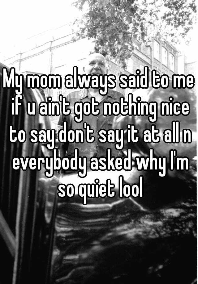 My Mom Always Said To Me If U Aint Got Nothing Nice To Say Dont Say It At All N Everybody