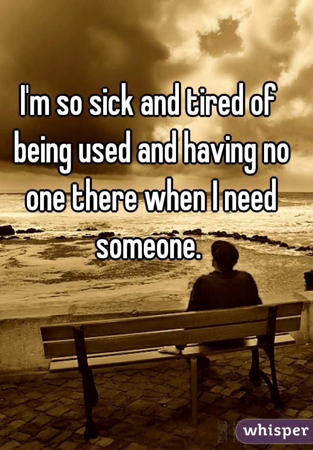 I'm so sick and tired of being used and having no one there when I need someone. 