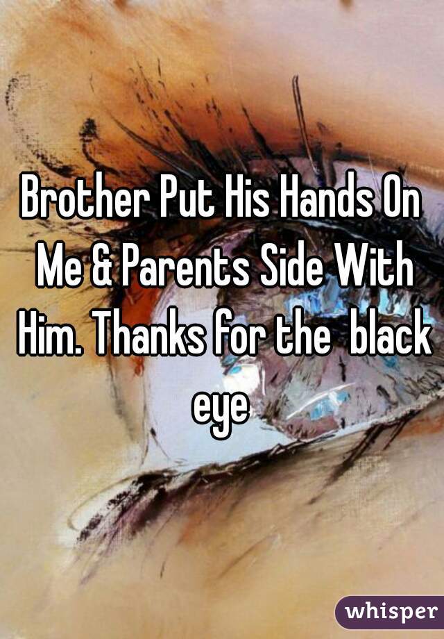 Brother Put His Hands On Me & Parents Side With Him. Thanks for the  black eye 