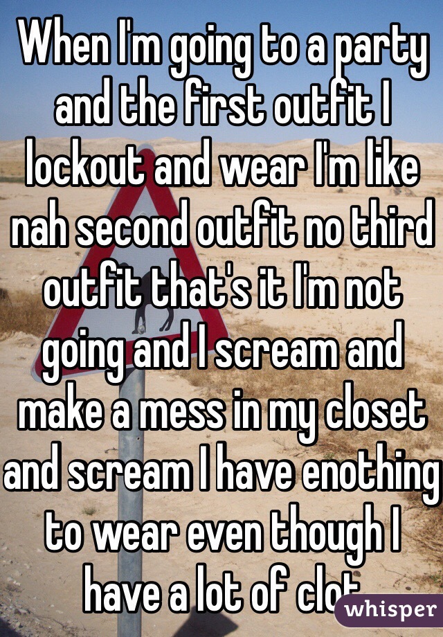When I'm going to a party and the first outfit I lockout and wear I'm like nah second outfit no third outfit that's it I'm not going and I scream and make a mess in my closet and scream I have enothing to wear even though I have a lot of clot 