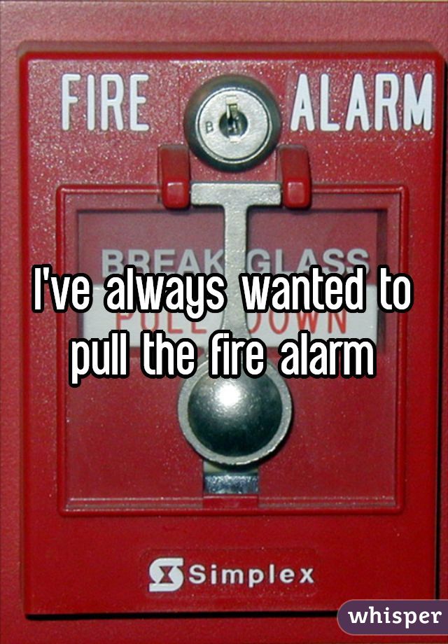 i-ve-always-wanted-to-pull-the-fire-alarm