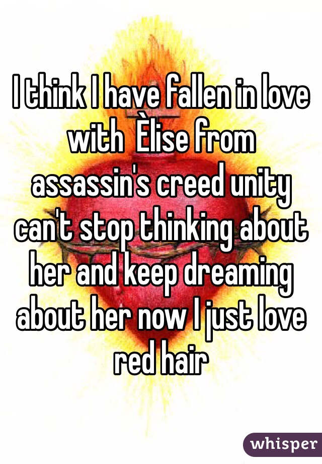 I think I have fallen in love with  Èlise from assassin's creed unity can't stop thinking about her and keep dreaming about her now I just love red hair 