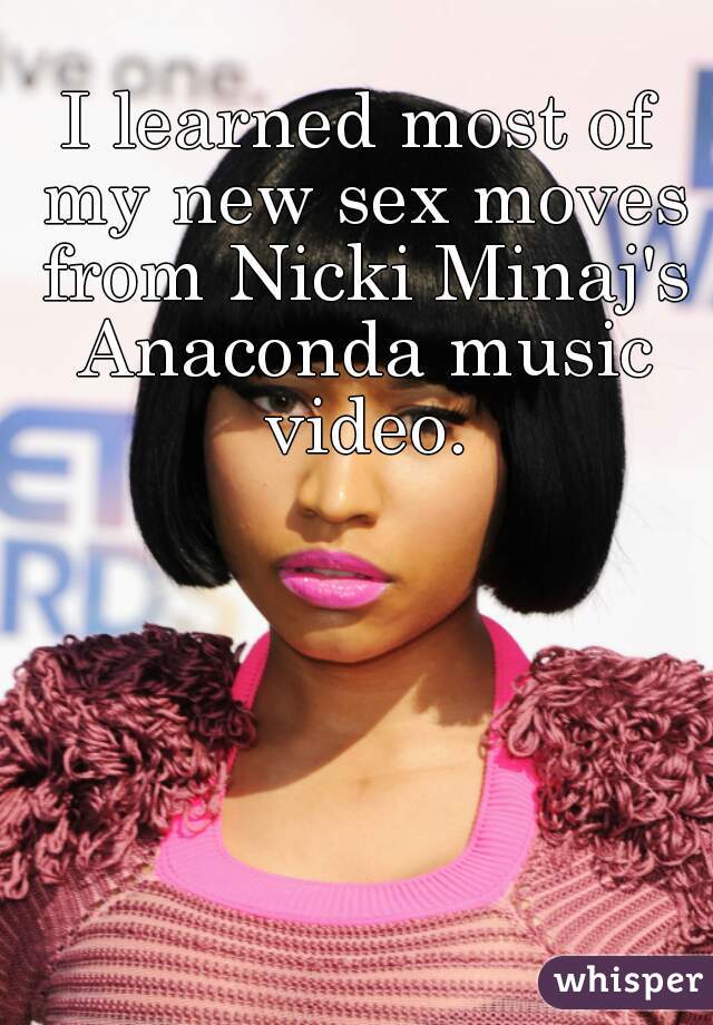 I learned most of my new sex moves from Nicki Minaj's Anaconda music video.
