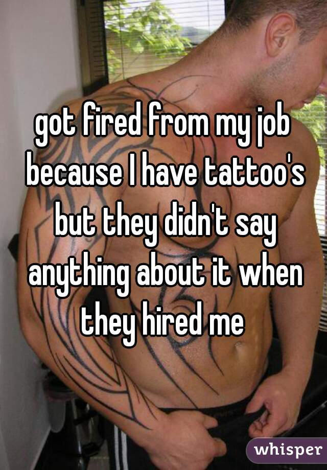 got fired from my job because I have tattoo's but they didn't say anything about it when they hired me 