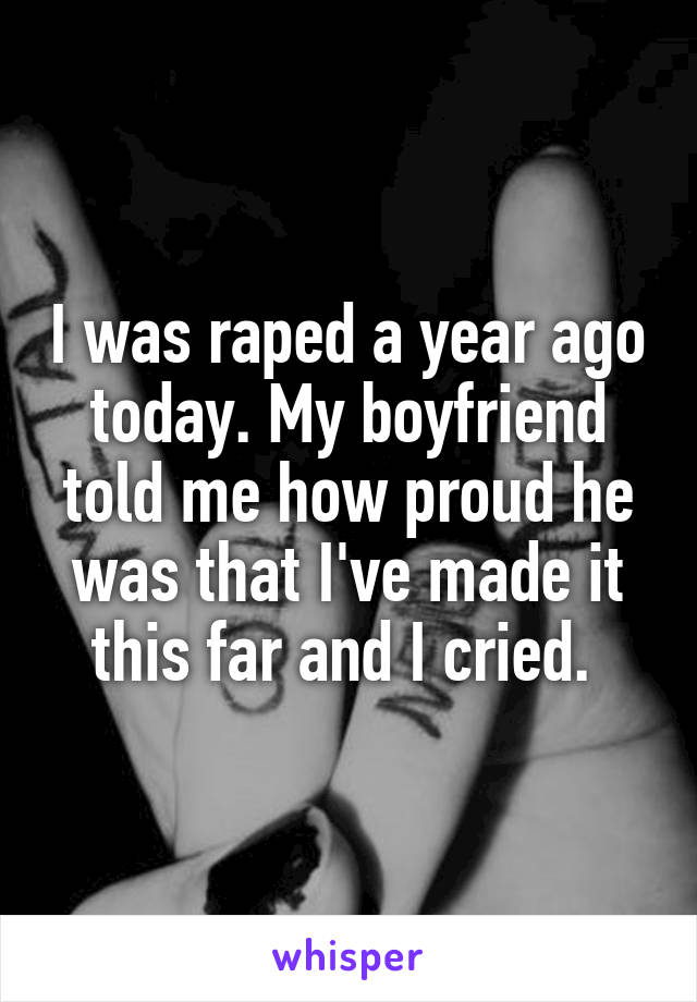 I was raped a year ago today. My boyfriend told me how proud he was that I've made it this far and I cried. 