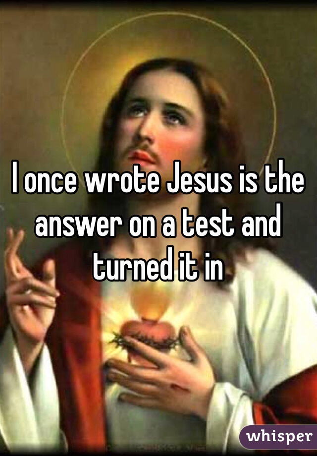 I once wrote Jesus is the answer on a test and turned it in