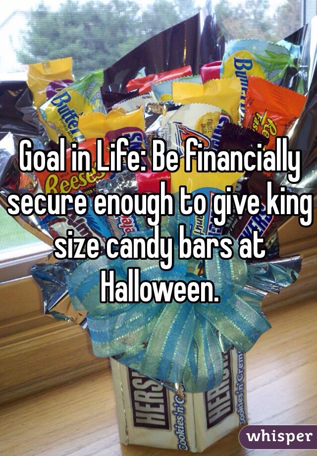 Goal in Life: Be financially secure enough to give king size candy bars at Halloween. 