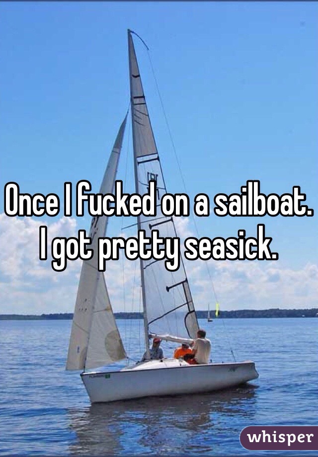 Once I fucked on a sailboat. I got pretty seasick. 