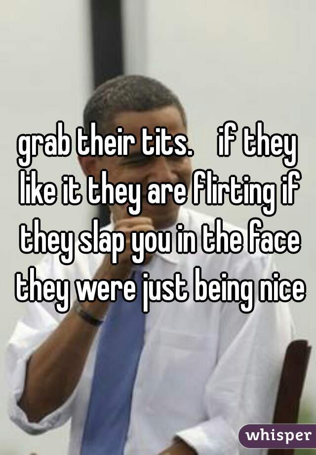 grab their tits.    if they like it they are flirting if they slap you in the face they were just being nice