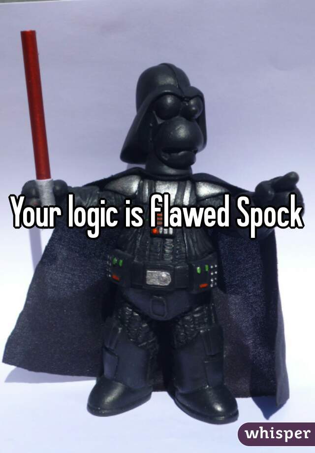 Your logic is flawed Spock