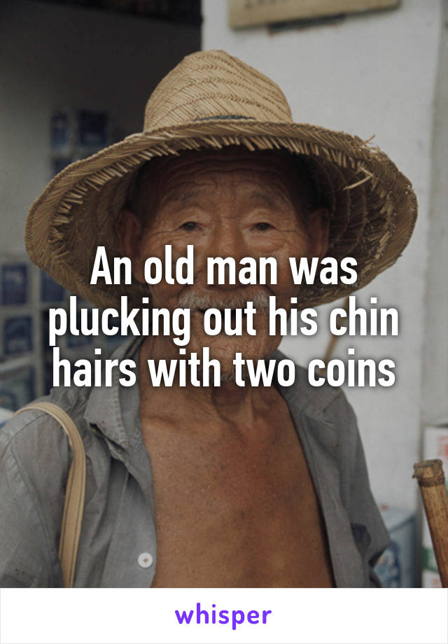 An old man was plucking out his chin hairs with two coins
