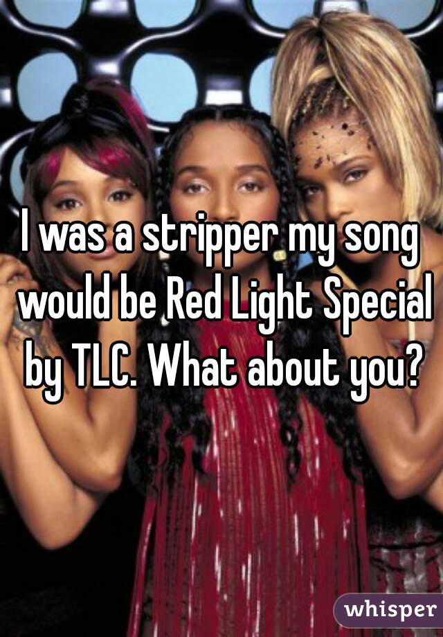 I was a stripper my song would be Red Light Special by TLC. What about you?